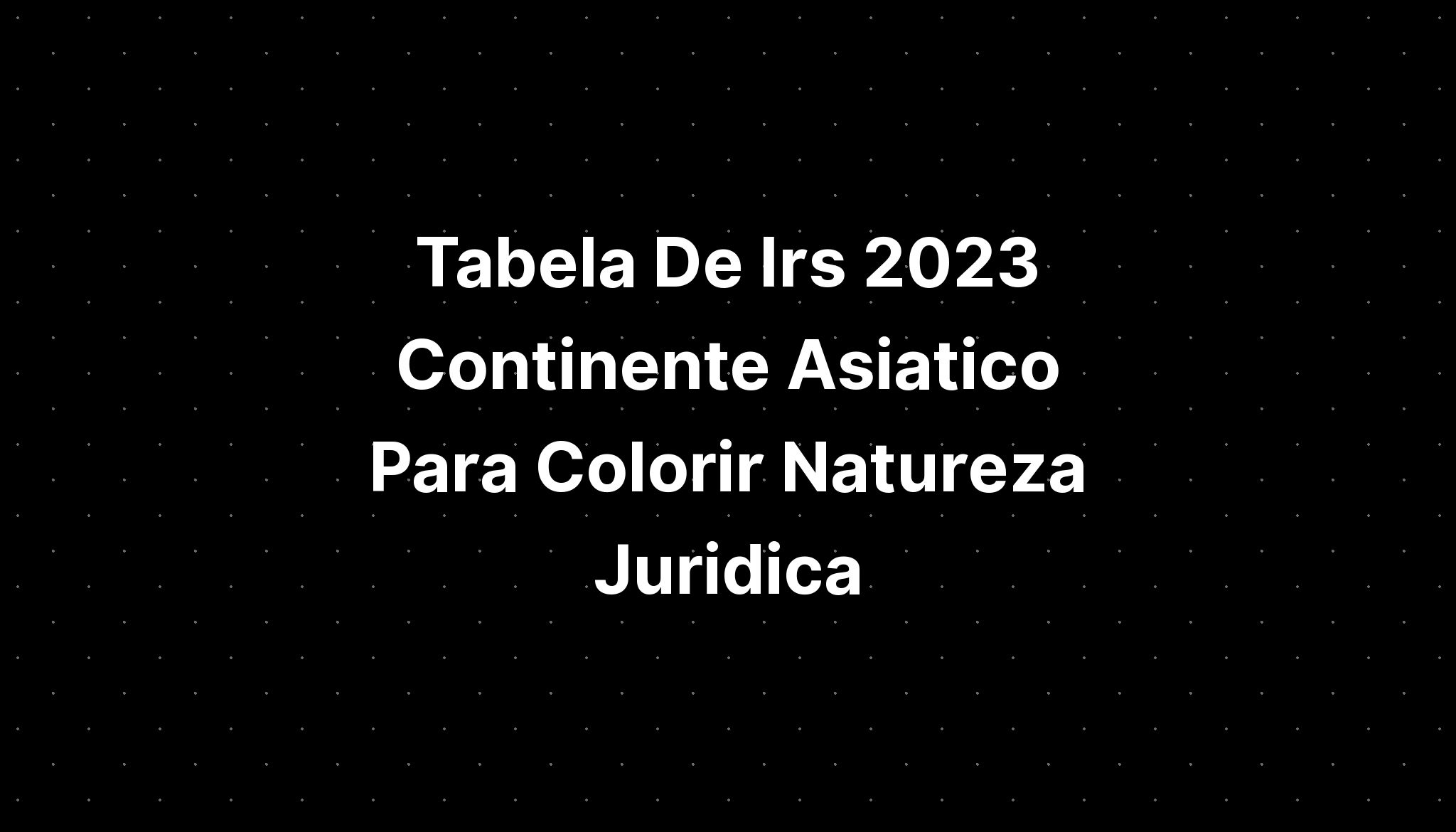 Tabela De Irs 2023 Continente Asiatico Para Colorir Natureza Juridica Imagesee 6241